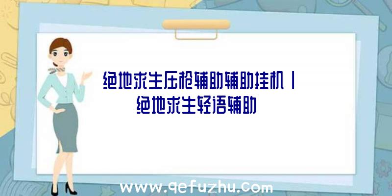 「绝地求生压枪辅助辅助挂机」|绝地求生轻语辅助